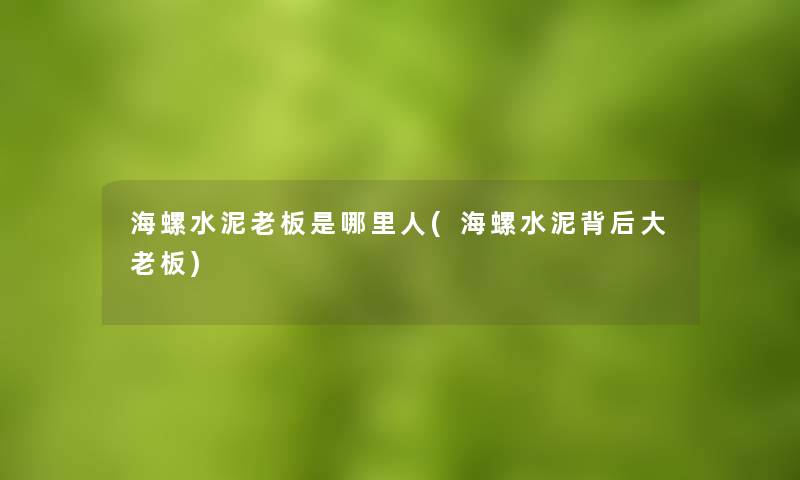 海螺水泥老板是哪里人(海螺水泥背后大老板)