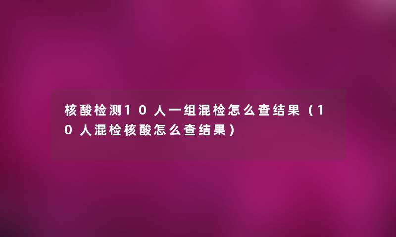 核酸检测10人一组混检怎么查结果（10人混检核酸怎么查结果）