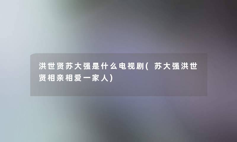 洪世贤苏大强是什么电视剧(苏大强洪世贤相亲相爱一家人)