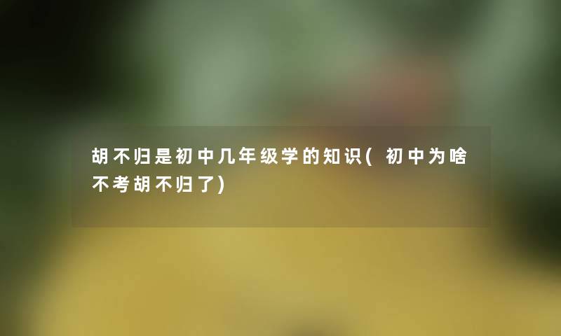 胡不归是初中几年级学的(初中为啥不考胡不归了)