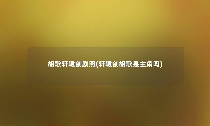 胡歌轩辕剑剧照(轩辕剑胡歌是主角吗)