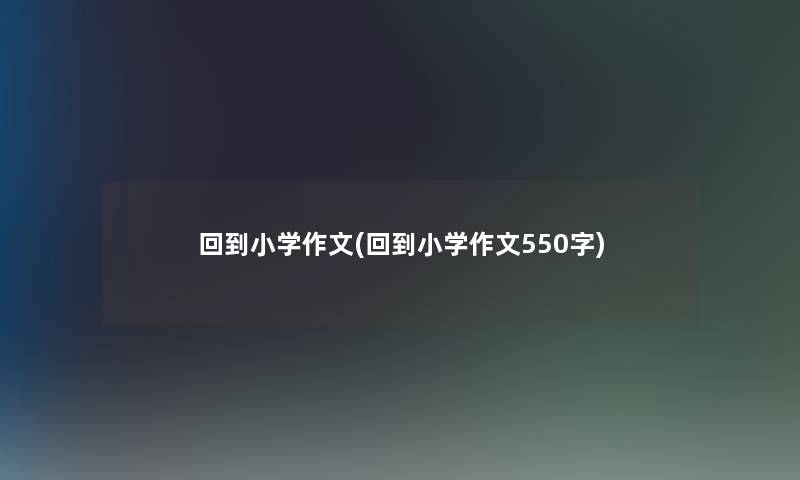 回到小学作文(回到小学作文550字)