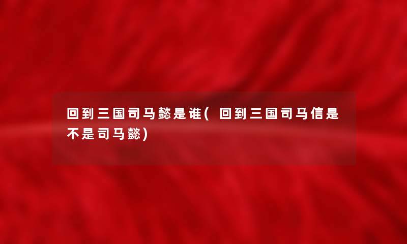 回到三国司马懿是谁(回到三国司马信是不是司马懿)