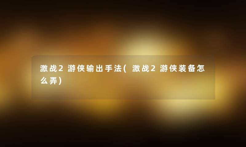 激战2游侠输出手法(激战2游侠装备怎么弄)