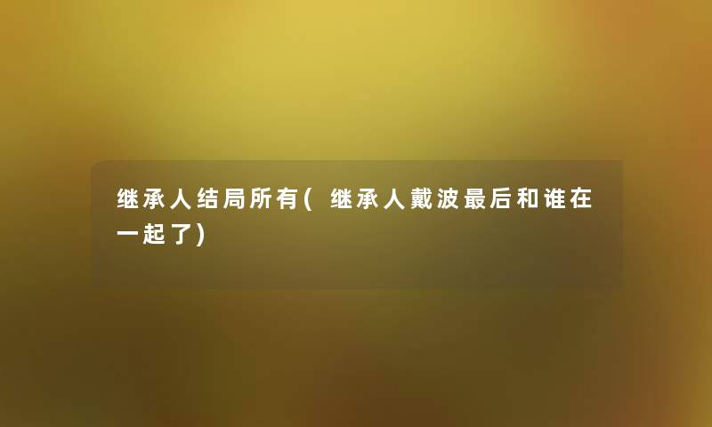 继承人结局所有(继承人戴波后和谁在一起了)