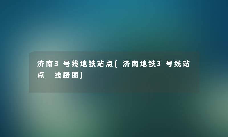 济南3号线地铁站点(济南地铁3号线站点 线路图)