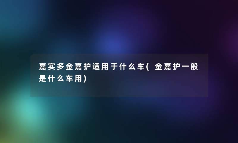 嘉实多金嘉护适用于什么车(金嘉护一般是什么车用)