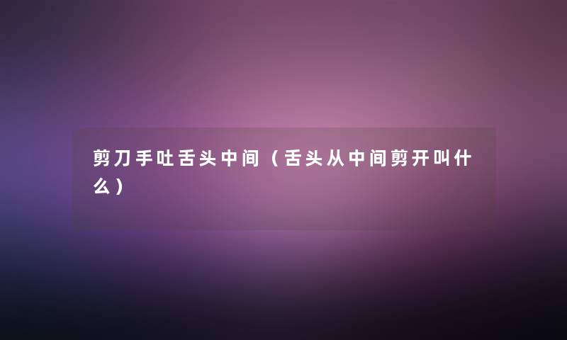 剪刀手吐舌头中间（舌头从中间剪开叫什么）