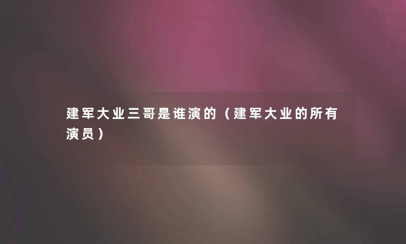 建军大业三哥是谁演的（建军大业的所有演员）