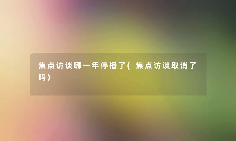 焦点访谈哪一年停播了(焦点访谈取消了吗)