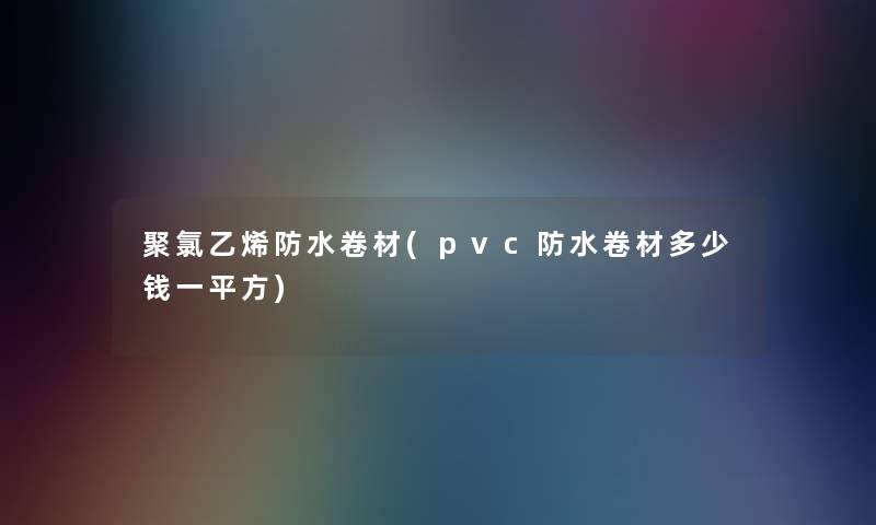 聚氯乙烯防水卷材(pvc防水卷材多少钱一平方)