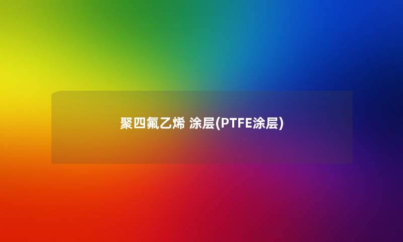 聚四氟乙烯 涂层(PTFE涂层)