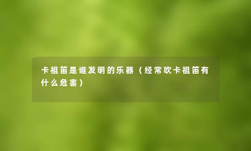 卡祖笛是谁发明的乐器（经常吹卡祖笛有什么危害）