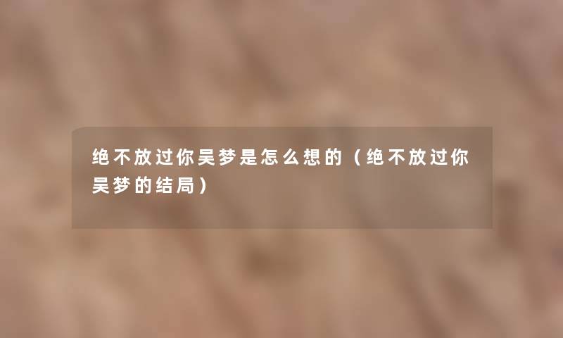 绝不放过你吴梦是怎么想的（绝不放过你吴梦的结局）