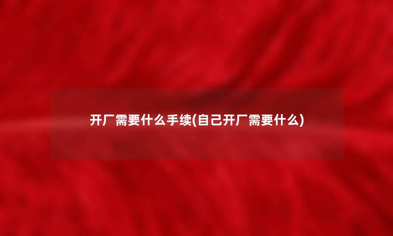 开厂需要什么手续(自己开厂需要什么)