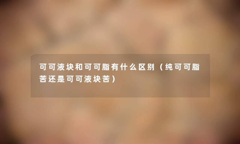 可可液块和可可脂有什么区别（纯可可脂苦还是可可液块苦）