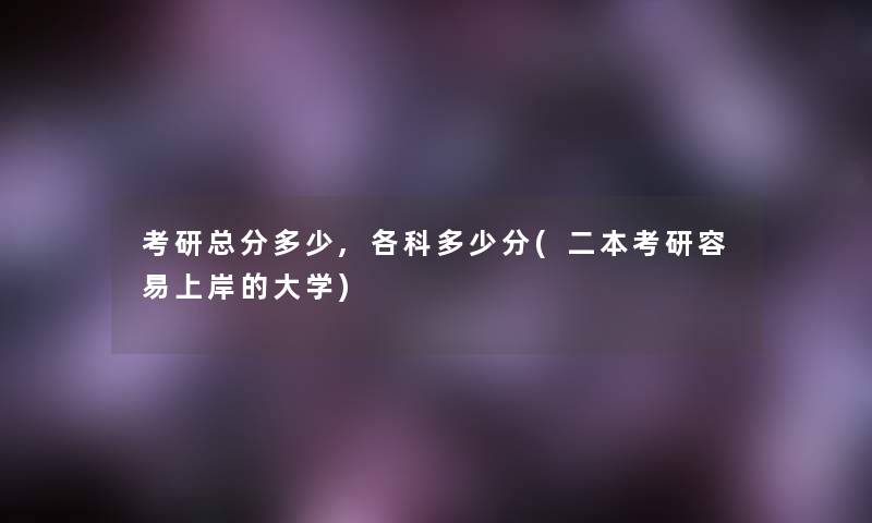 考研总分多少,各科多少分(二本考研容易上岸的大学)