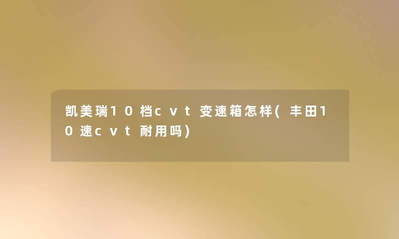 凯美瑞10档cvt变速箱怎样(丰田10速cvt耐用吗)