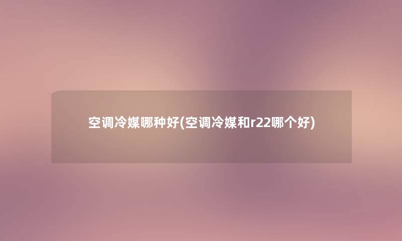 空调冷媒哪种好(空调冷媒和r22哪个好)