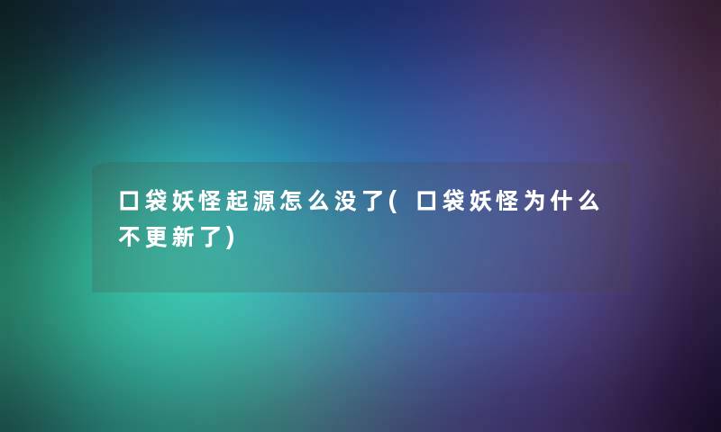 口袋妖怪起源怎么没了(口袋妖怪为什么不更新了)