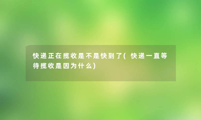 快递正在揽收是不是快到了(快递一直等待揽收是因为什么)