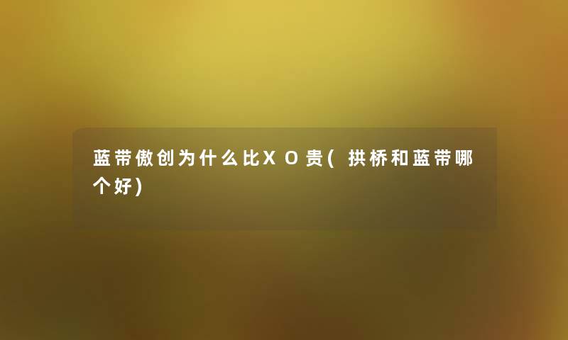 蓝带傲创为什么比XO贵(拱桥和蓝带哪个好)