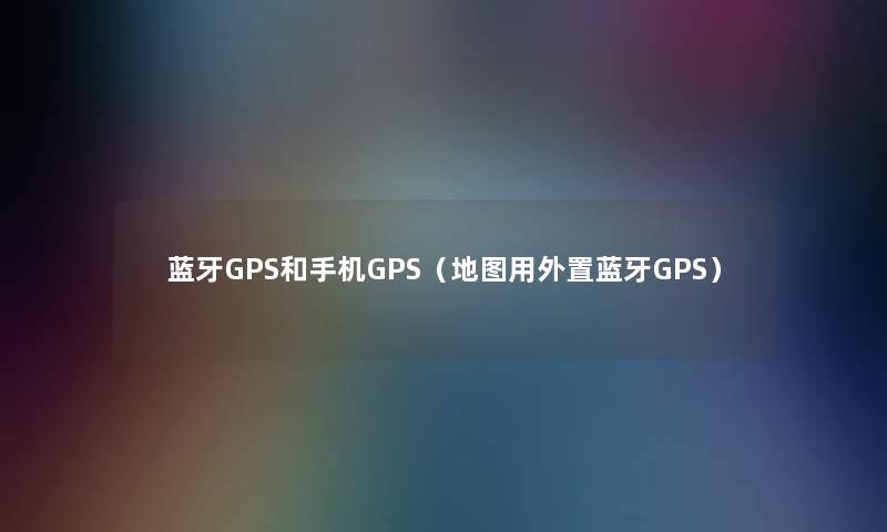 蓝牙GPS和手机GPS（地图用外置蓝牙GPS）