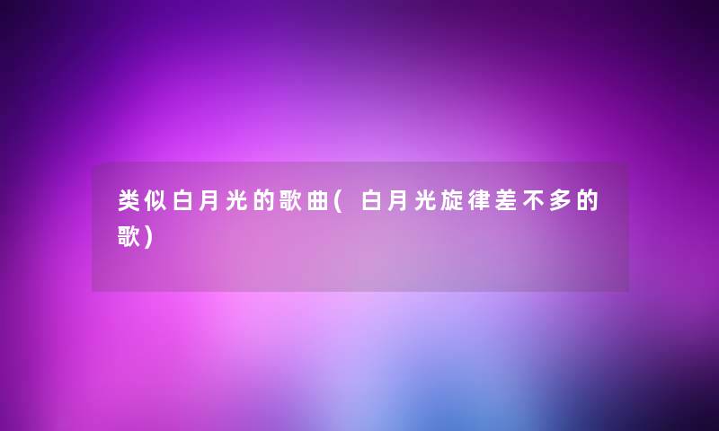 类似白月光的歌曲(白月光旋律差不多的歌)