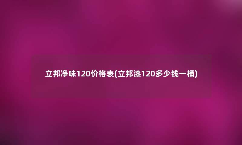 立邦净味120价格表(立邦漆120多少钱一桶)