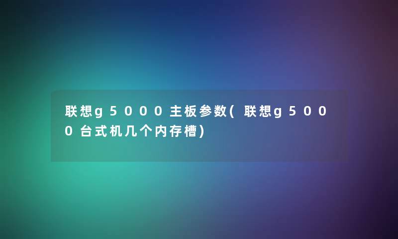 联想g5000主板参数(联想g5000台式机几个内存槽)