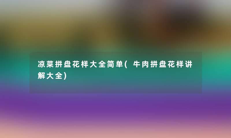 凉菜拼盘花样大全简单(牛肉拼盘花样讲解大全)