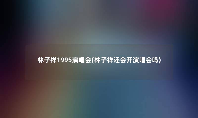 林子祥1995演唱会(林子祥还会开演唱会吗)