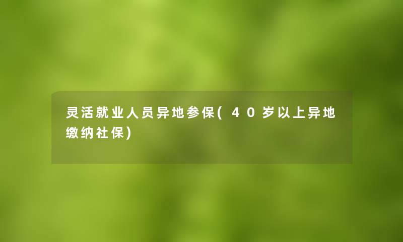 灵活就业人员异地参保(40岁以上异地缴纳社保)