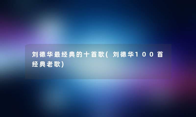 刘德华经典的十首歌(刘德华几首经典老歌)