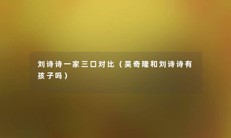 刘诗诗一家三口对比（吴奇隆和刘诗诗有孩子吗）