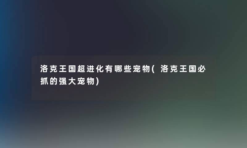 洛克王国超进化有哪些宠物(洛克王国必抓的强大宠物)