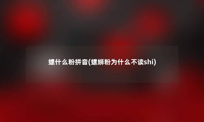 螺什么粉拼音(螺蛳粉为什么不读shi)