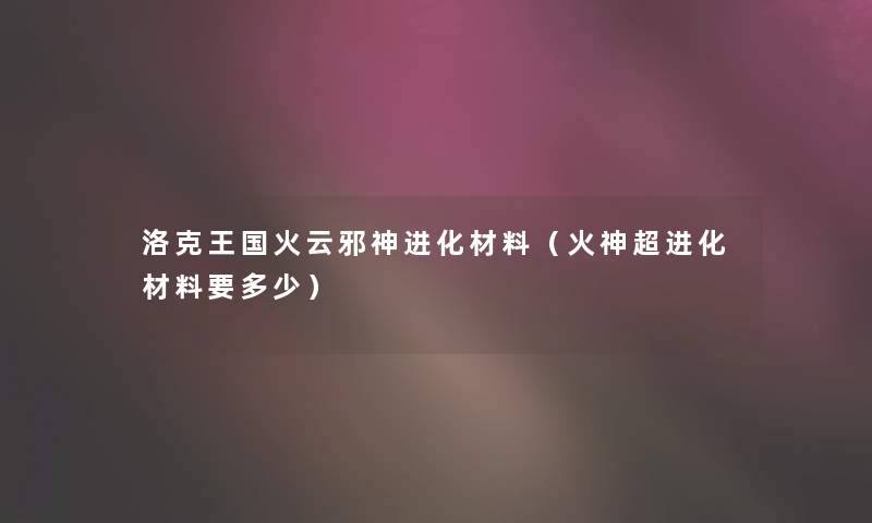 洛克王国火云邪神进化材料（火神超进化材料要多少）