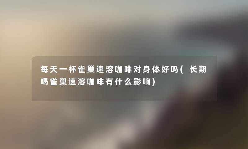 每天一杯雀巢速溶咖啡对身体好吗(长期喝雀巢速溶咖啡有什么影响)