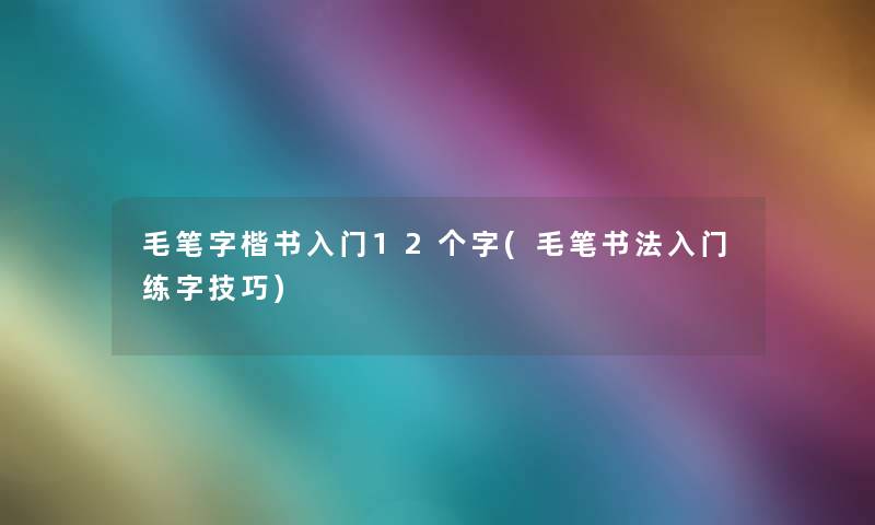 毛笔字楷书入门12个字(毛笔书法入门练字技巧)