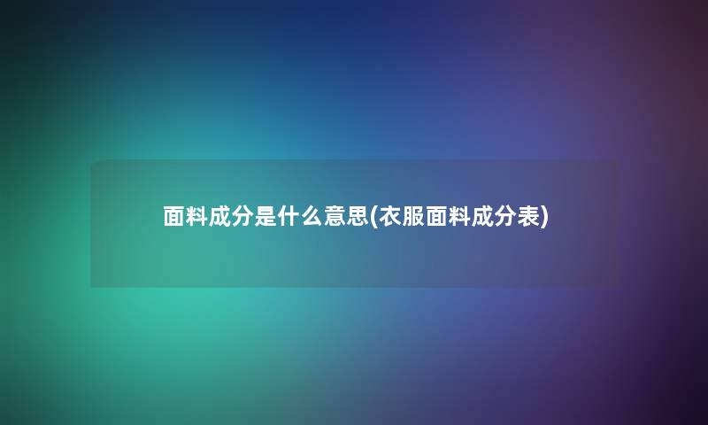 面料成分是什么意思(衣服面料成分表)