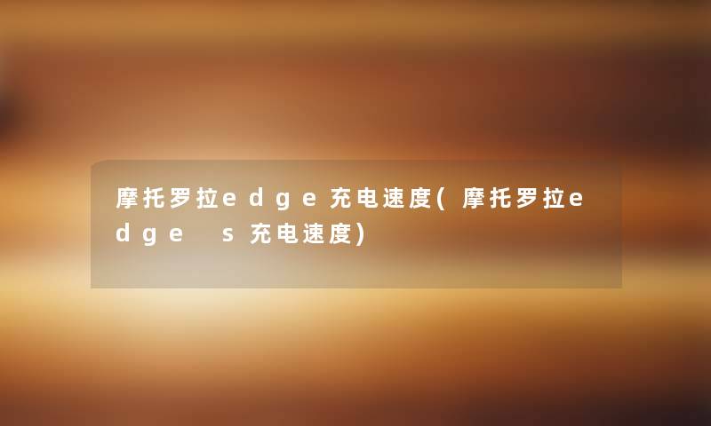 摩托罗拉edge充电速度(摩托罗拉edge s充电速度)