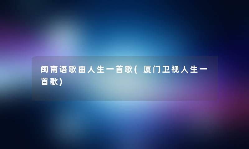 闽南语歌曲人生一首歌(厦门卫视人生一首歌)