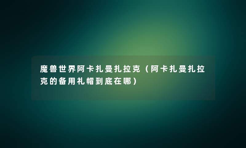 魔兽世界阿卡扎曼扎拉克（阿卡扎曼扎拉克的备用礼帽到底在哪）