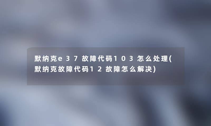 默纳克e37故障代码103怎么处理(默纳克故障代码12故障怎么解决)