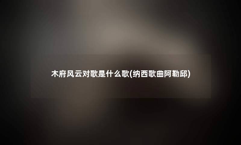 木府风云对歌是什么歌(纳西歌曲阿勒邱)