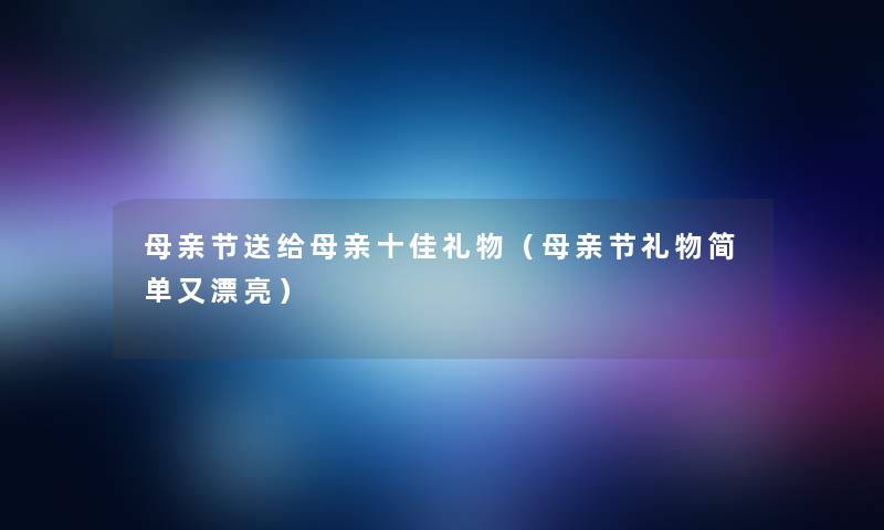 母亲节送给母亲十佳礼物（母亲节礼物简单又漂亮）