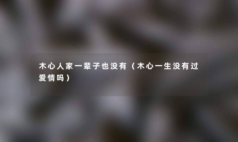 木心人家一辈子也没有（木心一生没有过爱情吗）