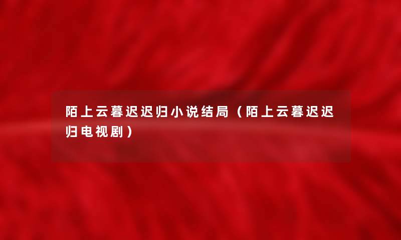 陌上云暮迟迟归小说结局（陌上云暮迟迟归电视剧）