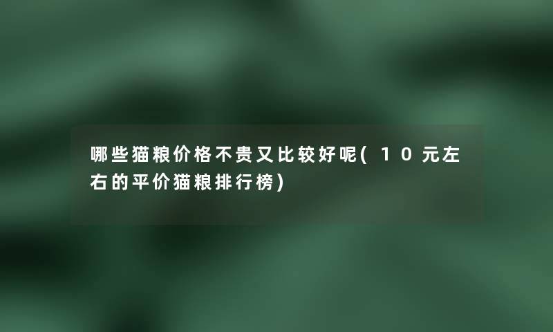 哪些猫粮价格不贵又比较好呢(10元左右的平价猫粮整理榜)